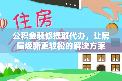 沣东公积金装修提取代办，让房屋焕新更轻松的解决方案