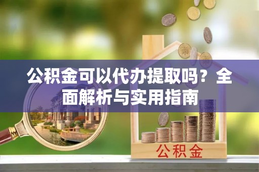 沣东公积金可以代办提取吗？全面解析与实用指南