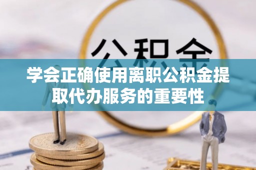 沣东学会正确使用离职公积金提取代办服务的重要性