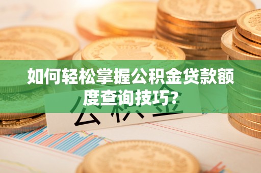 沣东如何轻松掌握公积金贷款额度查询技巧？