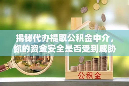 沣东揭秘代办提取公积金中介，你的资金安全是否受到威胁？
