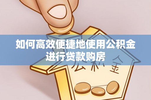 沣东如何高效便捷地使用公积金进行贷款购房
