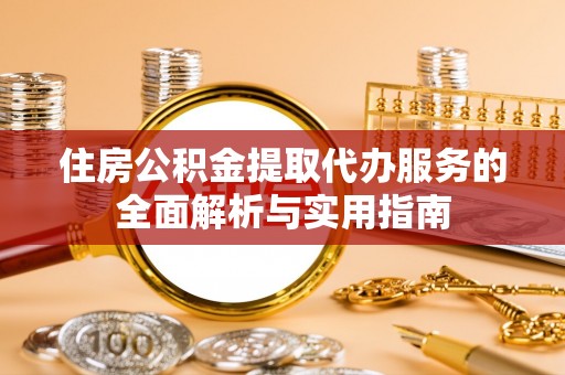 沣东住房公积金提取代办服务的全面解析与实用指南