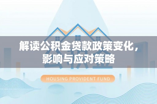 沣东解读公积金贷款政策变化，影响与应对策略