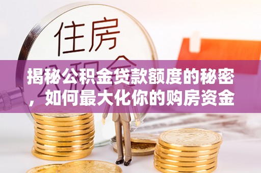 沣东揭秘公积金贷款额度的秘密，如何最大化你的购房资金