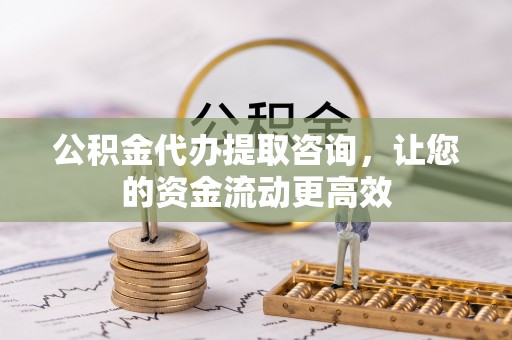 沣东公积金代办提取咨询，让您的资金流动更高效