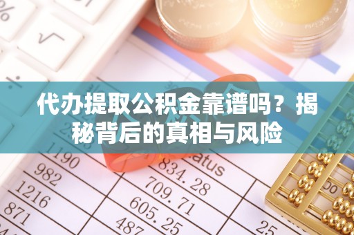 沣东代办提取公积金靠谱吗？揭秘背后的真相与风险