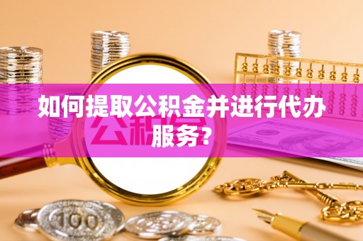沣东如何提取公积金并进行代办服务？