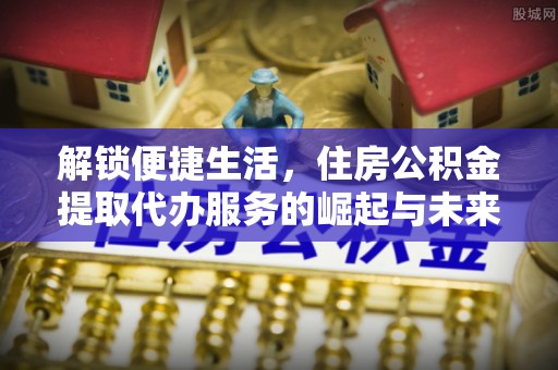 沣东解锁便捷生活，住房公积金提取代办服务的崛起与未来