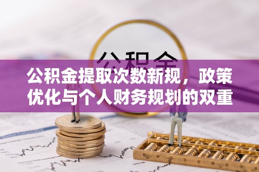 沣东公积金提取次数新规，政策优化与个人财务规划的双重考量