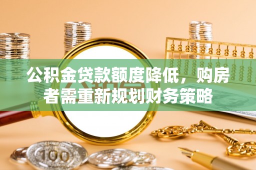 沣东公积金贷款额度降低，购房者需重新规划财务策略