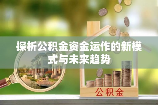 沣东探析公积金资金运作的新模式与未来趋势