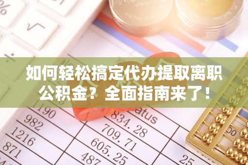 沣东如何轻松搞定代办提取离职公积金？全面指南来了！