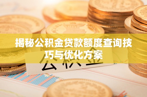 沣东揭秘公积金贷款额度查询技巧与优化方案