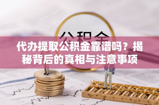 沣东代办提取公积金靠谱吗？揭秘背后的真相与注意事项