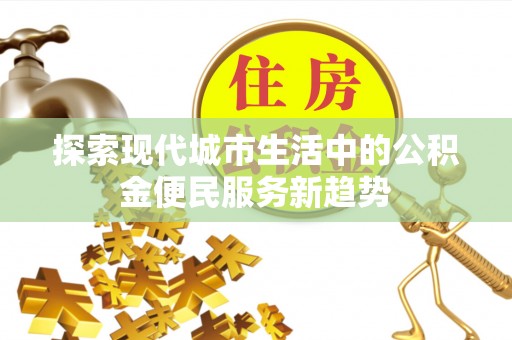 沣东探索现代城市生活中的公积金便民服务新趋势