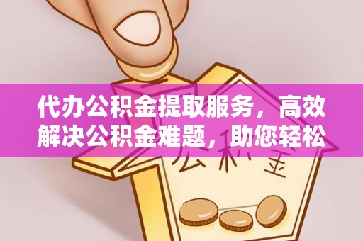 沣东代办公积金提取服务，高效解决公积金难题，助您轻松理财