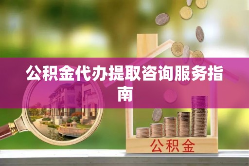 沣东公积金代办提取咨询服务指南