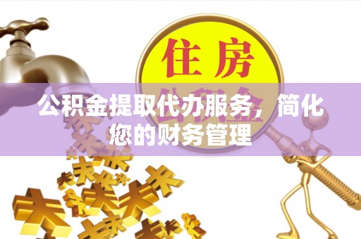沣东公积金提取代办服务，简化您的财务管理
