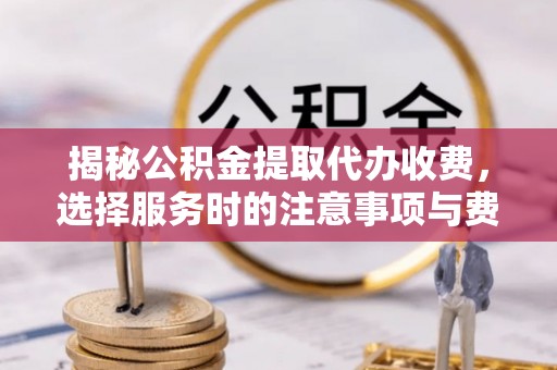 沣东揭秘公积金提取代办收费，选择服务时的注意事项与费用真相