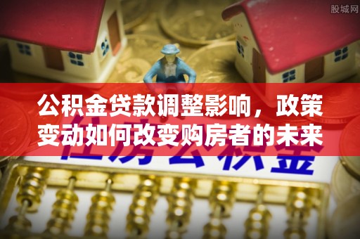 沣东公积金贷款调整影响，政策变动如何改变购房者的未来？