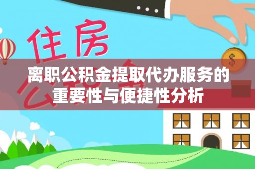 沣东离职公积金提取代办服务的重要性与便捷性分析