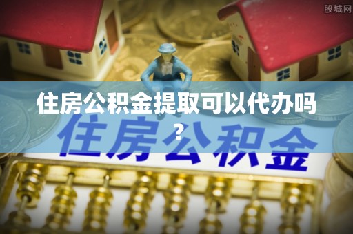 沣东住房公积金提取可以代办吗？