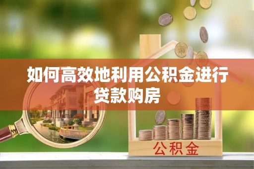 沣东如何高效地利用公积金进行贷款购房
