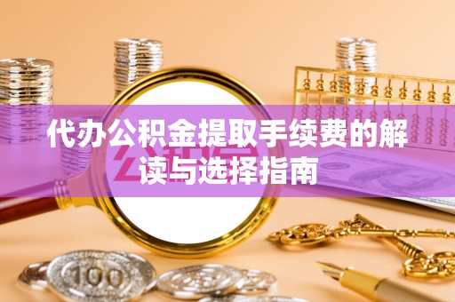 沣东代办公积金提取手续费的解读与选择指南