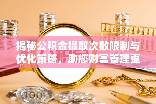 沣东揭秘公积金提取次数限制与优化策略，助您财富管理更高效