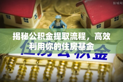 沣东揭秘公积金提取流程，高效利用你的住房基金
