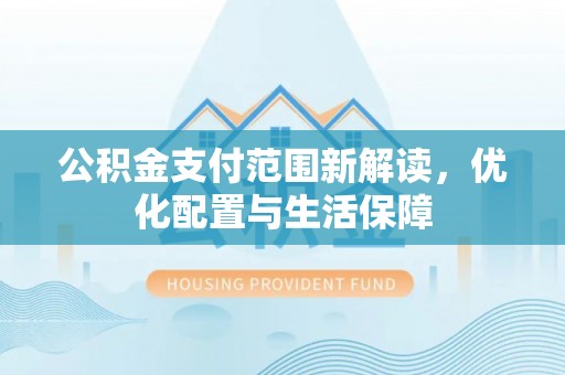沣东公积金支付范围新解读，优化配置与生活保障