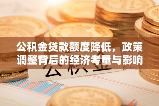 沣东公积金贷款额度降低，政策调整背后的经济考量与影响