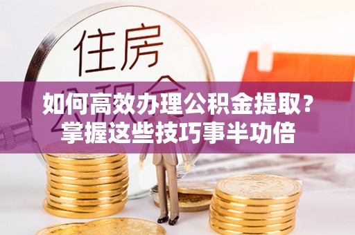 沣东如何高效办理公积金提取？掌握这些技巧事半功倍