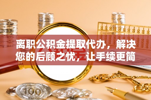 沣东离职公积金提取代办，解决您的后顾之忧，让手续更简单