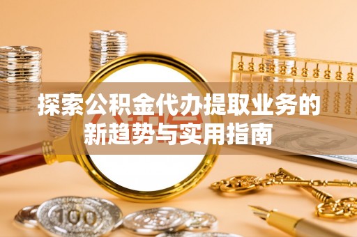 沣东探索公积金代办提取业务的新趋势与实用指南