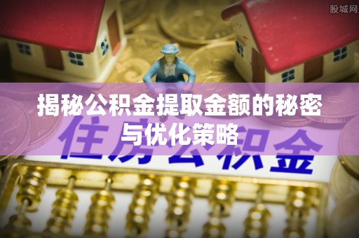 沣东揭秘公积金提取金额的秘密与优化策略