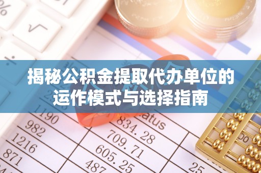 沣东揭秘公积金提取代办单位的运作模式与选择指南