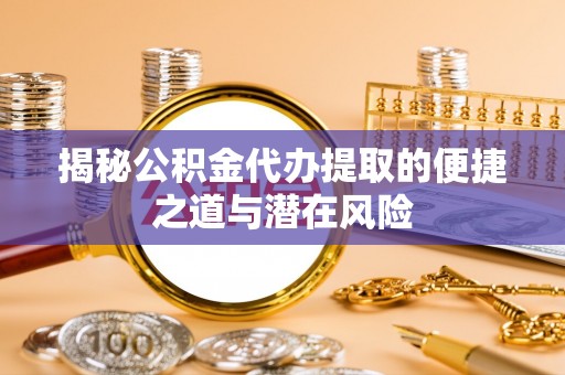 沣东揭秘公积金代办提取的便捷之道与潜在风险