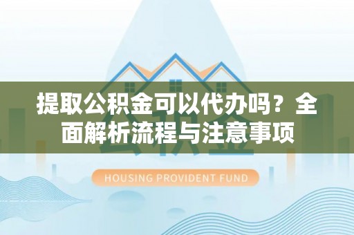 沣东提取公积金可以代办吗？全面解析流程与注意事项