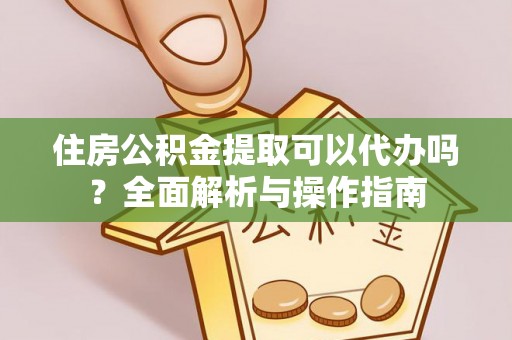 沣东住房公积金提取可以代办吗？全面解析与操作指南
