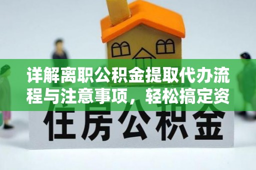 沣东详解离职公积金提取代办流程与注意事项，轻松搞定资金提取