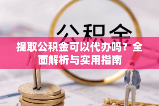 沣东提取公积金可以代办吗？全面解析与实用指南