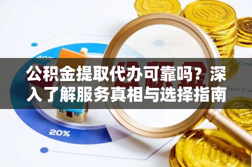 沣东公积金提取代办可靠吗？深入了解服务真相与选择指南