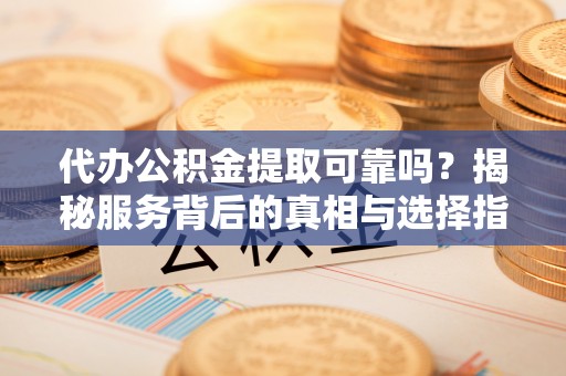 沣东代办公积金提取可靠吗？揭秘服务背后的真相与选择指南