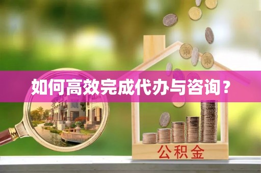 沣东如何高效完成代办与咨询？