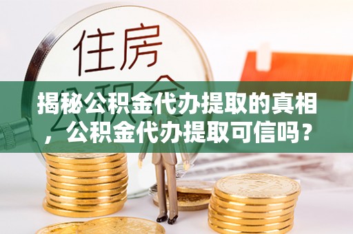 沣东揭秘公积金代办提取的真相，公积金代办提取可信吗？