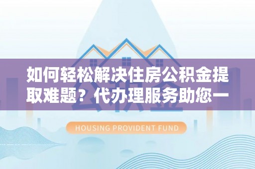 沣东如何轻松解决住房公积金提取难题？代办理服务助您一臂之力