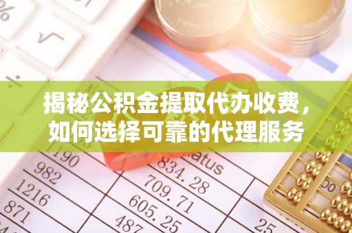沣东揭秘公积金提取代办收费，如何选择可靠的代理服务