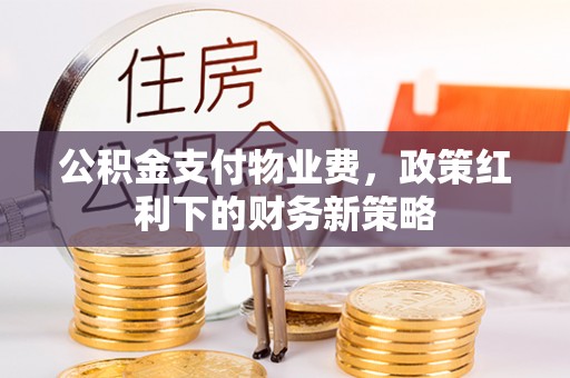 沣东公积金支付物业费，政策红利下的财务新策略